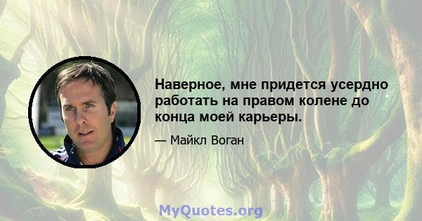 Наверное, мне придется усердно работать на правом колене до конца моей карьеры.