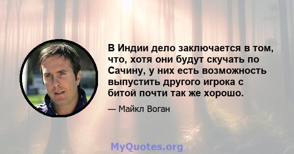 В Индии дело заключается в том, что, хотя они будут скучать по Сачину, у них есть возможность выпустить другого игрока с битой почти так же хорошо.