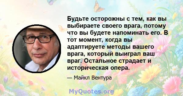 Будьте осторожны с тем, как вы выбираете своего врага, потому что вы будете напоминать его. В тот момент, когда вы адаптируете методы вашего врага, который выиграл ваш враг. Остальное страдает и историческая опера.