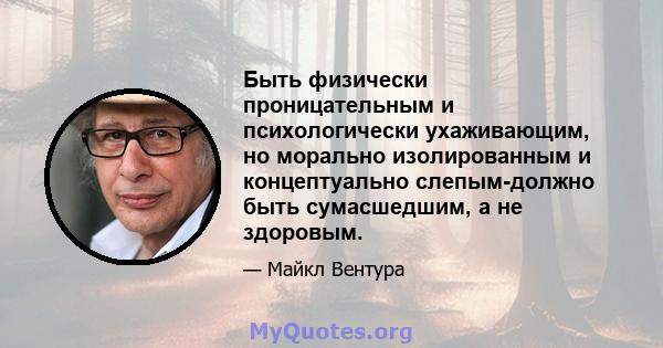 Быть физически проницательным и психологически ухаживающим, но морально изолированным и концептуально слепым-должно быть сумасшедшим, а не здоровым.