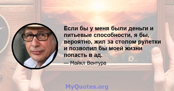 Если бы у меня были деньги и питьевые способности, я бы, вероятно, жил за столом рулетки и позволил бы моей жизни попасть в ад.