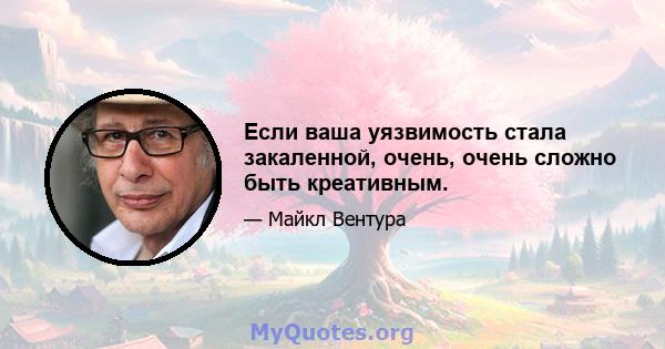 Если ваша уязвимость стала закаленной, очень, очень сложно быть креативным.