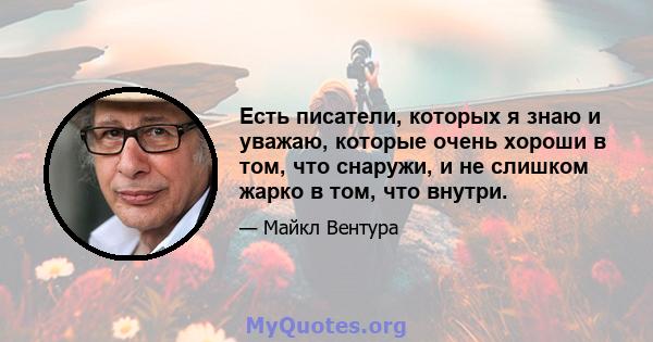 Есть писатели, которых я знаю и уважаю, которые очень хороши в том, что снаружи, и не слишком жарко в том, что внутри.