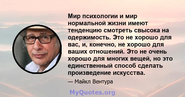 Мир психологии и мир нормальной жизни имеют тенденцию смотреть свысока на одержимость. Это не хорошо для вас, и, конечно, не хорошо для ваших отношений. Это не очень хорошо для многих вещей, но это единственный способ