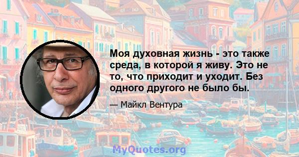 Моя духовная жизнь - это также среда, в которой я живу. Это не то, что приходит и уходит. Без одного другого не было бы.