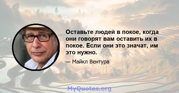 Оставьте людей в покое, когда они говорят вам оставить их в покое. Если они это значат, им это нужно.