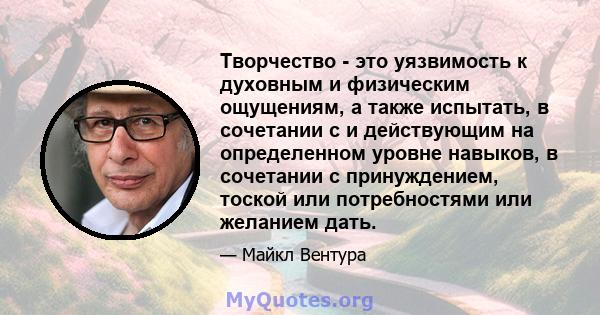 Творчество - это уязвимость к духовным и физическим ощущениям, а также испытать, в сочетании с и действующим на определенном уровне навыков, в сочетании с принуждением, тоской или потребностями или желанием дать.