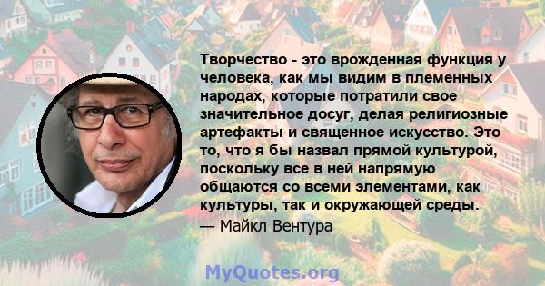 Творчество - это врожденная функция у человека, как мы видим в племенных народах, которые потратили свое значительное досуг, делая религиозные артефакты и священное искусство. Это то, что я бы назвал прямой культурой,