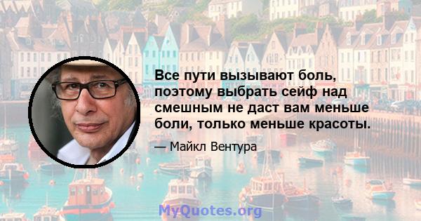 Все пути вызывают боль, поэтому выбрать сейф над смешным не даст вам меньше боли, только меньше красоты.