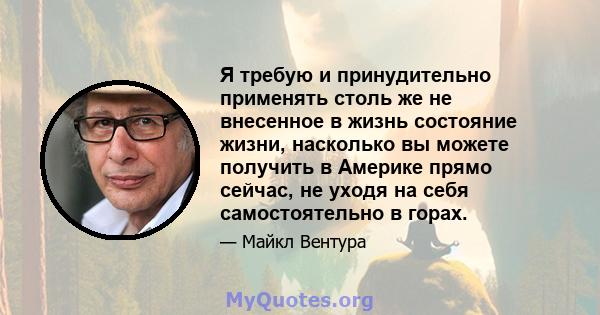 Я требую и принудительно применять столь же не внесенное в жизнь состояние жизни, насколько вы можете получить в Америке прямо сейчас, не уходя на себя самостоятельно в горах.