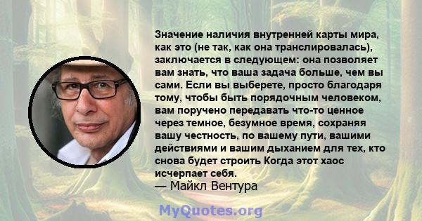 Значение наличия внутренней карты мира, как это (не так, как она транслировалась), заключается в следующем: она позволяет вам знать, что ваша задача больше, чем вы сами. Если вы выберете, просто благодаря тому, чтобы