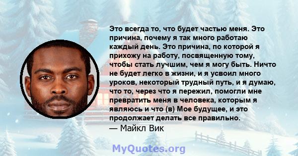 Это всегда то, что будет частью меня. Это причина, почему я так много работаю каждый день. Это причина, по которой я прихожу на работу, посвященную тому, чтобы стать лучшим, чем я могу быть. Ничто не будет легко в