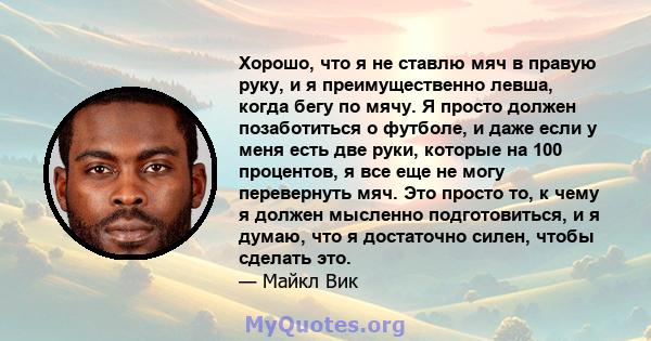 Хорошо, что я не ставлю мяч в правую руку, и я преимущественно левша, когда бегу по мячу. Я просто должен позаботиться о футболе, и даже если у меня есть две руки, которые на 100 процентов, я все еще не могу перевернуть 