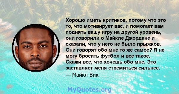 Хорошо иметь критиков, потому что это то, что мотивирует вас, и помогает вам поднять вашу игру на другой уровень, они говорили о Майкле Джордане и сказали, что у него не было прыжков. Они говорят обо мне то же самое? Я