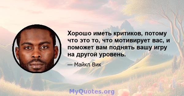 Хорошо иметь критиков, потому что это то, что мотивирует вас, и поможет вам поднять вашу игру на другой уровень.