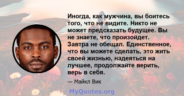 Иногда, как мужчина, вы боитесь того, что не видите. Никто не может предсказать будущее. Вы не знаете, что произойдет. Завтра не обещал. Единственное, что вы можете сделать, это жить своей жизнью, надеяться на лучшее,