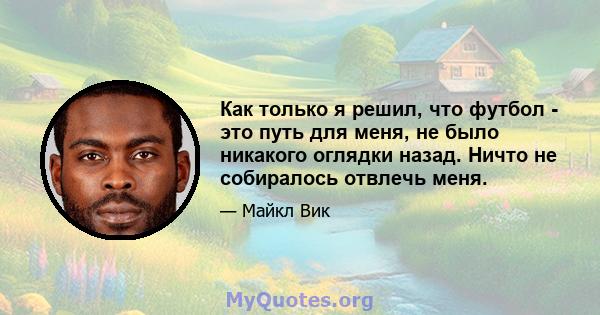 Как только я решил, что футбол - это путь для меня, не было никакого оглядки назад. Ничто не собиралось отвлечь меня.