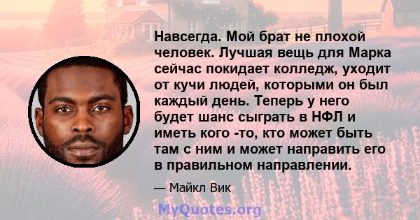 Навсегда. Мой брат не плохой человек. Лучшая вещь для Марка сейчас покидает колледж, уходит от кучи людей, которыми он был каждый день. Теперь у него будет шанс сыграть в НФЛ и иметь кого -то, кто может быть там с ним и 