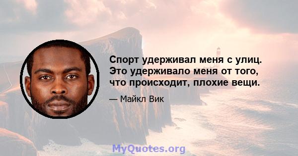 Спорт удерживал меня с улиц. Это удерживало меня от того, что происходит, плохие вещи.