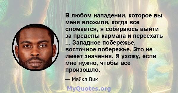 В любом нападении, которое вы меня вложили, когда все сломается, я собираюсь выйти за пределы кармана и переехать ... Западное побережье, восточное побережье. Это не имеет значения. Я ухожу, если мне нужно, чтобы все