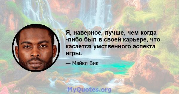 Я, наверное, лучше, чем когда -либо был в своей карьере, что касается умственного аспекта игры.