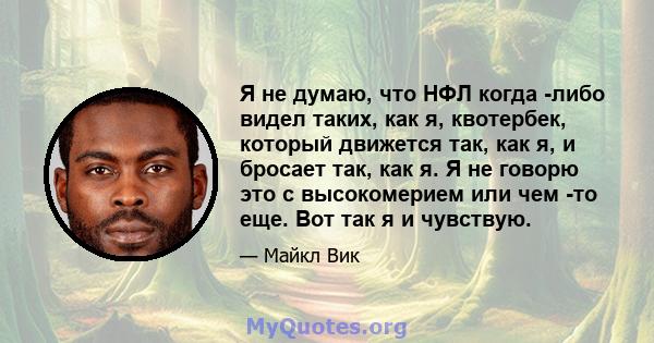 Я не думаю, что НФЛ когда -либо видел таких, как я, квотербек, который движется так, как я, и бросает так, как я. Я не говорю это с высокомерием или чем -то еще. Вот так я и чувствую.