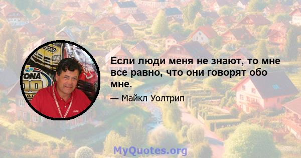 Если люди меня не знают, то мне все равно, что они говорят обо мне.