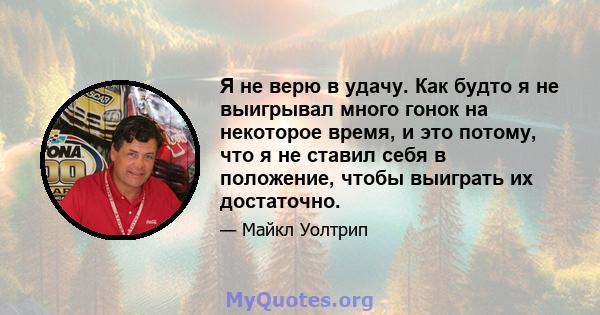 Я не верю в удачу. Как будто я не выигрывал много гонок на некоторое время, и это потому, что я не ставил себя в положение, чтобы выиграть их достаточно.