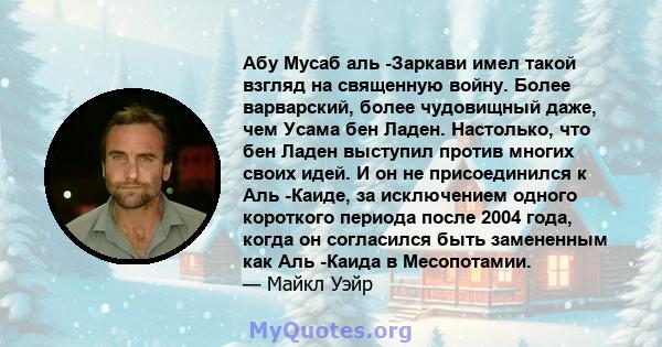 Абу Мусаб аль -Заркави имел такой взгляд на священную войну. Более варварский, более чудовищный даже, чем Усама бен Ладен. Настолько, что бен Ладен выступил против многих своих идей. И он не присоединился к Аль -Каиде,