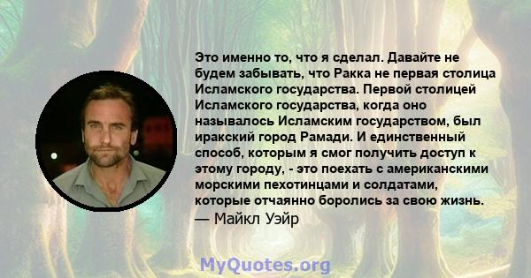 Это именно то, что я сделал. Давайте не будем забывать, что Ракка не первая столица Исламского государства. Первой столицей Исламского государства, когда оно называлось Исламским государством, был иракский город Рамади. 