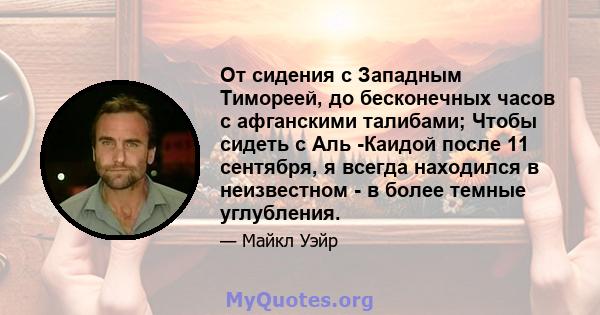 От сидения с Западным Тимореей, до бесконечных часов с афганскими талибами; Чтобы сидеть с Аль -Каидой после 11 сентября, я всегда находился в неизвестном - в более темные углубления.