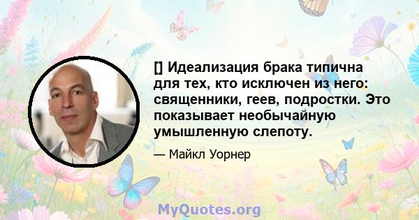 [] Идеализация брака типична для тех, кто исключен из него: священники, геев, подростки. Это показывает необычайную умышленную слепоту.