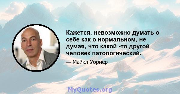 Кажется, невозможно думать о себе как о нормальном, не думая, что какой -то другой человек патологический.