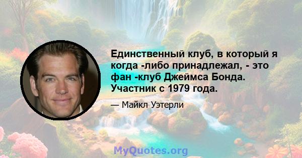 Единственный клуб, в который я когда -либо принадлежал, - это фан -клуб Джеймса Бонда. Участник с 1979 года.