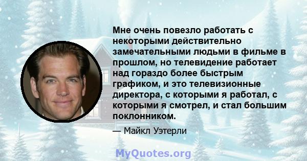 Мне очень повезло работать с некоторыми действительно замечательными людьми в фильме в прошлом, но телевидение работает над гораздо более быстрым графиком, и это телевизионные директора, с которыми я работал, с которыми 