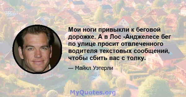 Мои ноги привыкли к беговой дорожке. А в Лос -Анджелесе бег по улице просит отвлеченного водителя текстовых сообщений, чтобы сбить вас с толку.