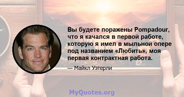 Вы будете поражены Pompadour, что я качался в первой работе, которую я имел в мыльной опере под названием «Любить», моя первая контрактная работа.