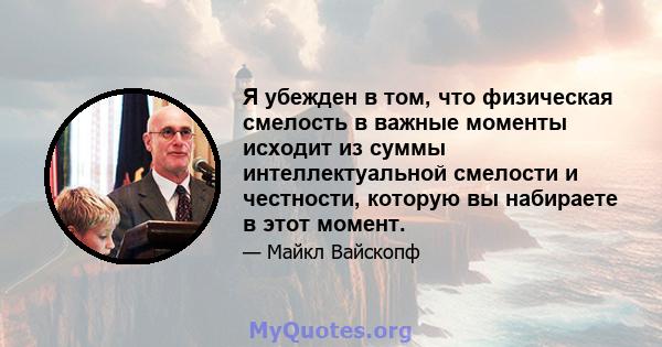 Я убежден в том, что физическая смелость в важные моменты исходит из суммы интеллектуальной смелости и честности, которую вы набираете в этот момент.