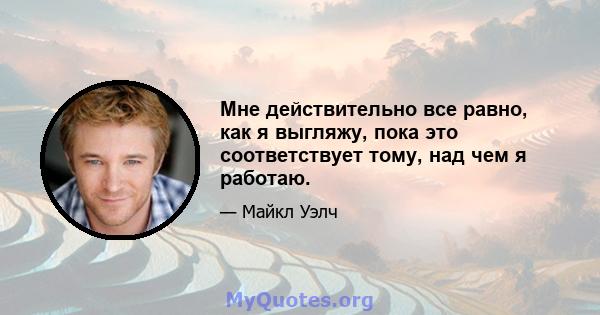 Мне действительно все равно, как я выгляжу, пока это соответствует тому, над чем я работаю.