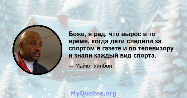 Боже, я рад, что вырос в то время, когда дети следили за спортом в газете и по телевизору и знали каждый вид спорта.