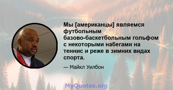 Мы [американцы] являемся футбольным базово-баскетбольным гольфом с некоторыми набегами на теннис и реже в зимних видах спорта.