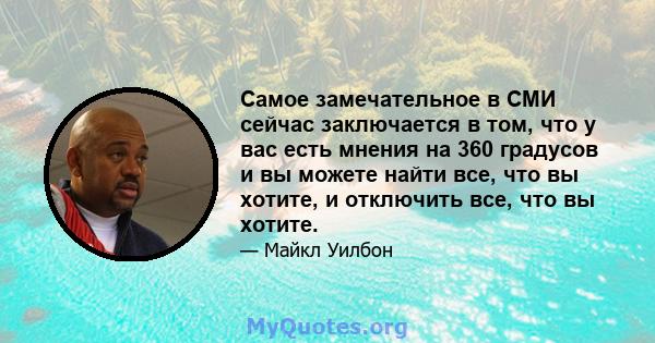 Самое замечательное в СМИ сейчас заключается в том, что у вас есть мнения на 360 градусов и вы можете найти все, что вы хотите, и отключить все, что вы хотите.