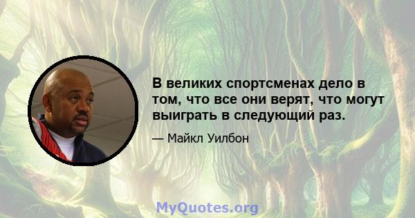 В великих спортсменах дело в том, что все они верят, что могут выиграть в следующий раз.