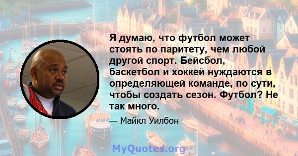 Я думаю, что футбол может стоять по паритету, чем любой другой спорт. Бейсбол, баскетбол и хоккей нуждаются в определяющей команде, по сути, чтобы создать сезон. Футбол? Не так много.