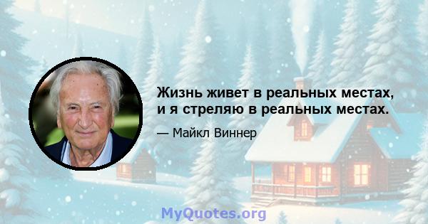 Жизнь живет в реальных местах, и я стреляю в реальных местах.