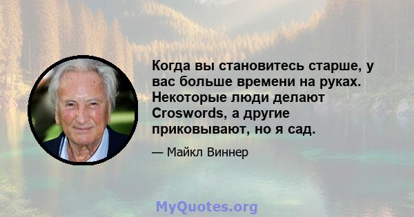 Когда вы становитесь старше, у вас больше времени на руках. Некоторые люди делают Croswords, а другие приковывают, но я сад.