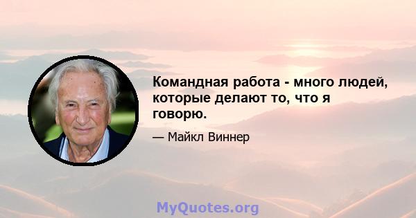 Командная работа - много людей, которые делают то, что я говорю.