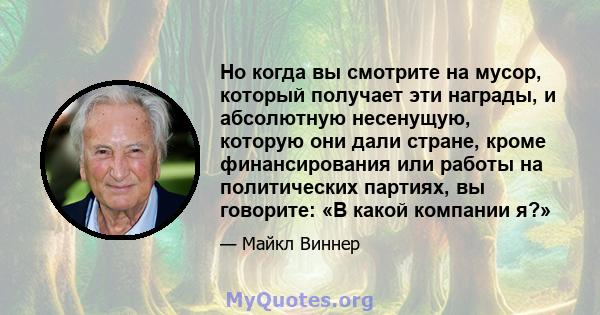 Но когда вы смотрите на мусор, который получает эти награды, и абсолютную несенущую, которую они дали стране, кроме финансирования или работы на политических партиях, вы говорите: «В какой компании я?»