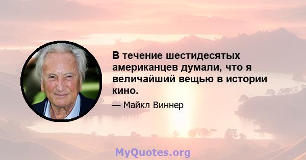 В течение шестидесятых американцев думали, что я величайший вещью в истории кино.