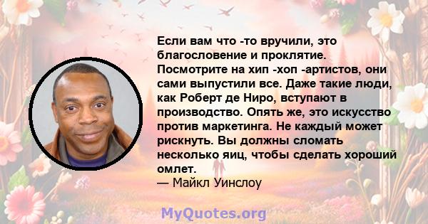 Если вам что -то вручили, это благословение и проклятие. Посмотрите на хип -хоп -артистов, они сами выпустили все. Даже такие люди, как Роберт де Ниро, вступают в производство. Опять же, это искусство против маркетинга. 